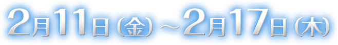 2月11日（金）～2月17日（木）