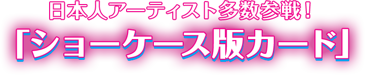 日本人アーティスト多数参戦！「ショーケース版カード」