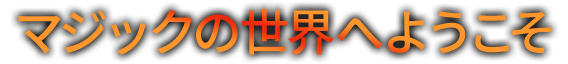 マジックの世界へようこそ