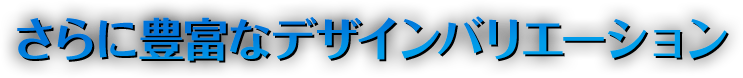 さらに豊富なデザインバリエーション