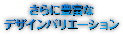 さらに豊富なデザインバリエーション