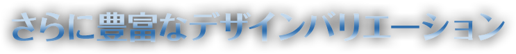 さらに豊富なデザインバリエーション