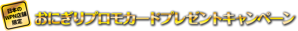 日本のWPN店舗限定 おにぎりプロモカードプレゼントキャンペーン