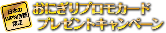 日本のWPN店舗限定 おにぎりプロモカードプレゼントキャンペーン