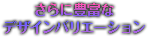 さらに豊富なデザインバリエーション