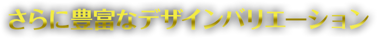 さらに豊富なデザインバリエーション