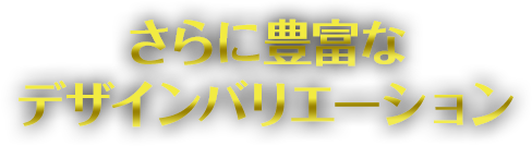 さらに豊富なデザインバリエーション