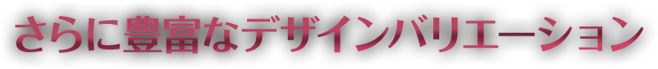 さらに豊富なデザインバリエーション