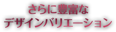 さらに豊富なデザインバリエーション