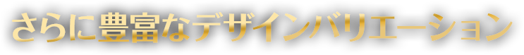 さらに豊富なデザインバリエーション