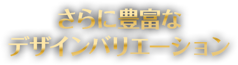 さらに豊富なデザインバリエーション