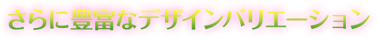 さらに豊富なデザインバリエーション