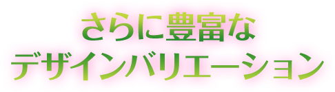 さらに豊富なデザインバリエーション